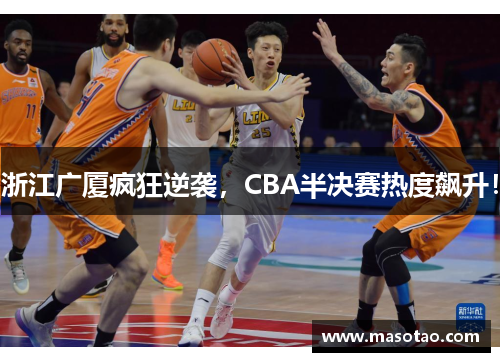 浙江广厦疯狂逆袭，CBA半决赛热度飙升！